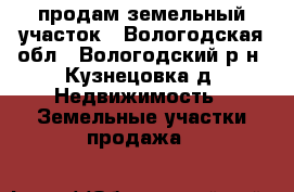 продам земельный участок - Вологодская обл., Вологодский р-н, Кузнецовка д. Недвижимость » Земельные участки продажа   